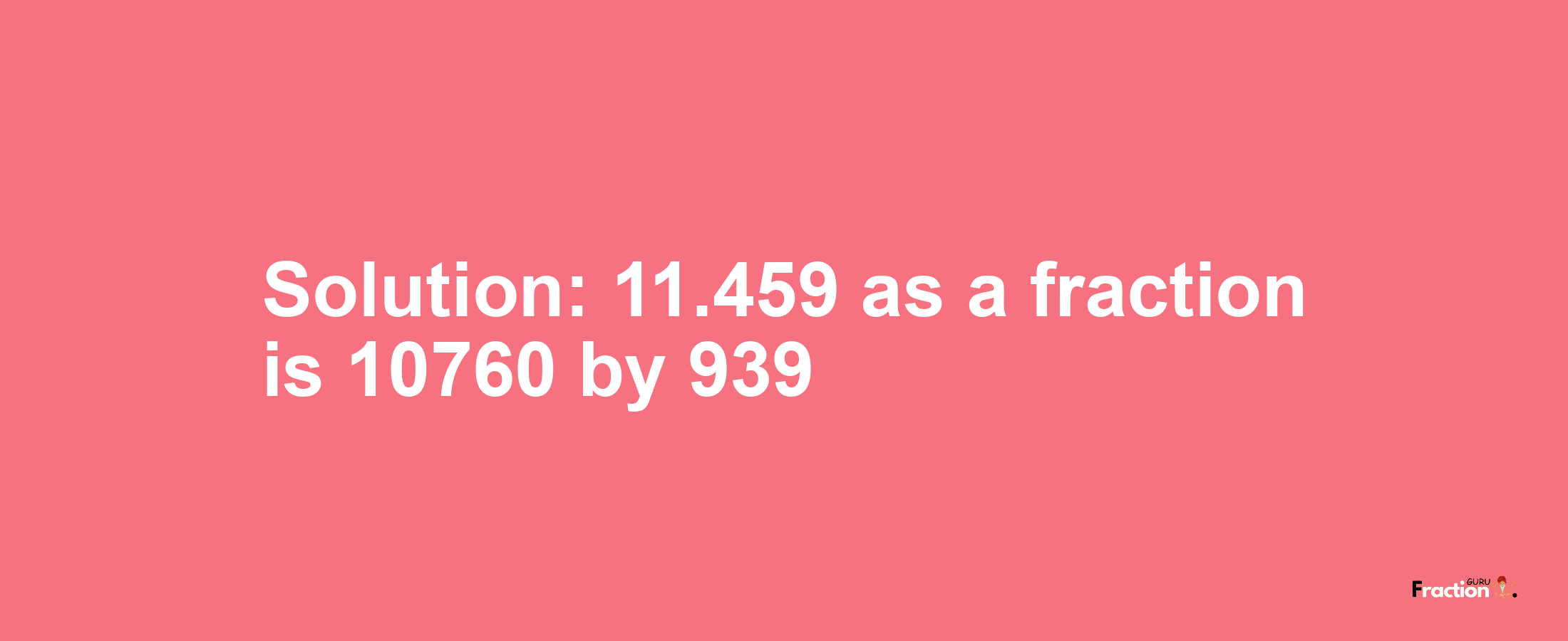 Solution:11.459 as a fraction is 10760/939